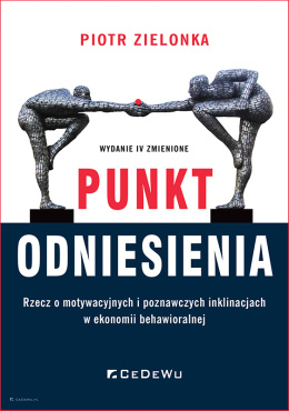 Punkt odniesienia. Rzecz o motywacyjnych i poznawczych inklinacjach w ekonomii behawioralnej (wyd. IV zmienione)